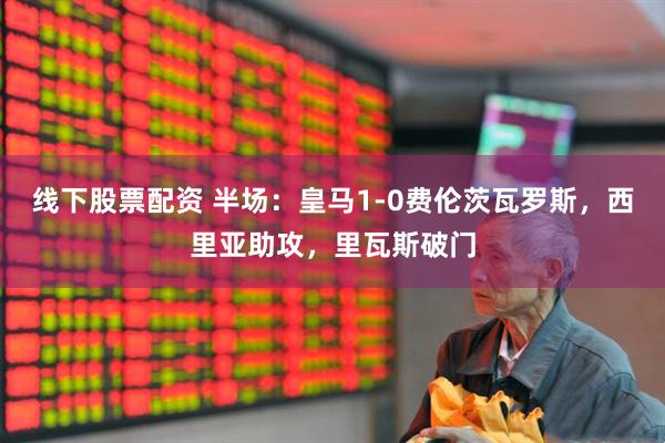 线下股票配资 半场：皇马1-0费伦茨瓦罗斯，西里亚助攻，里瓦斯破门