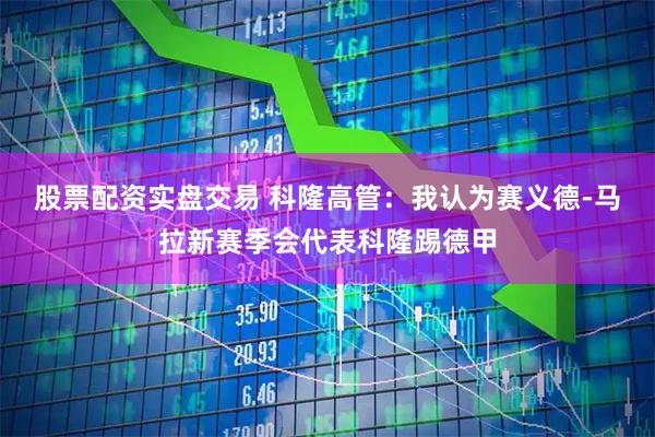 股票配资实盘交易 科隆高管：我认为赛义德-马拉新赛季会代表科隆踢德甲