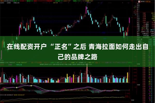在线配资开户 “正名”之后 青海拉面如何走出自己的品牌之路
