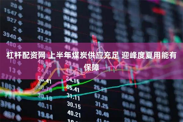 杠杆配资网 上半年煤炭供应充足 迎峰度夏用能有保障