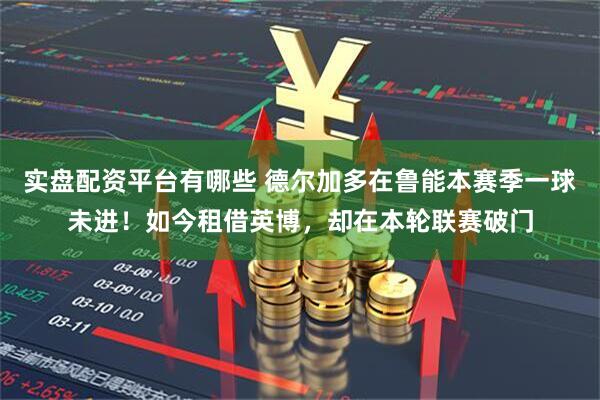 实盘配资平台有哪些 德尔加多在鲁能本赛季一球未进！如今租借英博，却在本轮联赛破门