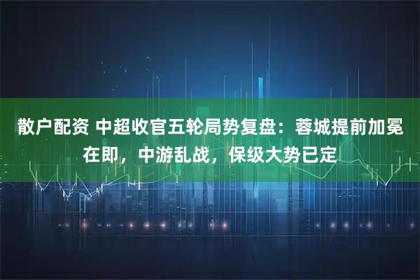 散户配资 中超收官五轮局势复盘：蓉城提前加冕在即，中游乱战，保级大势已定