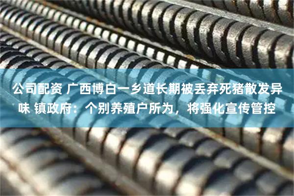公司配资 广西博白一乡道长期被丢弃死猪散发异味 镇政府：个别养殖户所为，将强化宣传管控