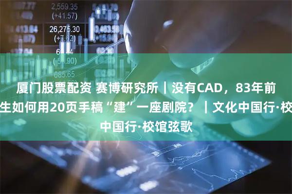 厦门股票配资 赛博研究所｜没有CAD，83年前的大学生如何用20页手稿“建”一座剧院？｜文化中国行·校馆弦歌