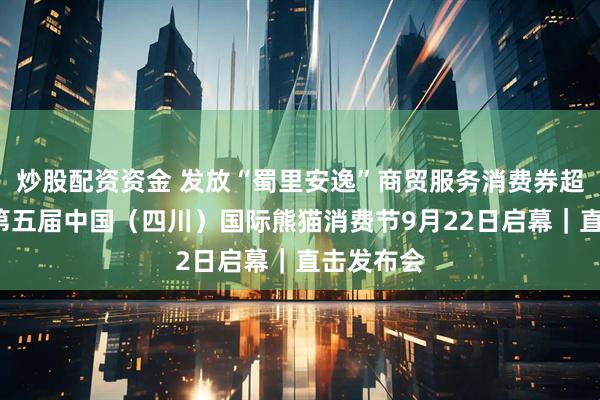 炒股配资资金 发放“蜀里安逸”商贸服务消费券超6亿元,第五届中国(四川)国际熊猫消费节9月22日启幕|直击发布会