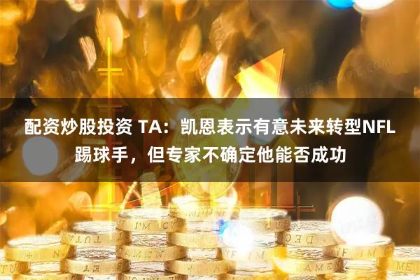 配资炒股投资 TA:凯恩表示有意未来转型NFL踢球手,但专家不确定他能否成功