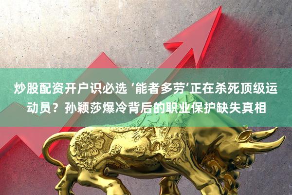 炒股配资开户识必选 ‘能者多劳’正在杀死顶级运动员？孙颖莎爆冷背后的职业保护缺失真相